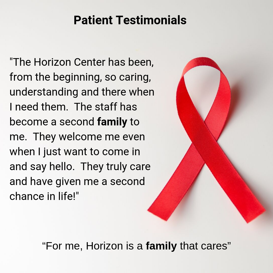 Patient Testimonials: The Horizon Center has been, from the beginning, so caring, understanding and there when I need them. The staff has become a second family to me. They welcome me even when I just want to come in and say hello. They truly care and have given me a second chance in life! For me, Horizon is a family that cares.
